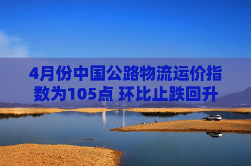 4月份中国公路物流运价指数为105点 环比止跌回升