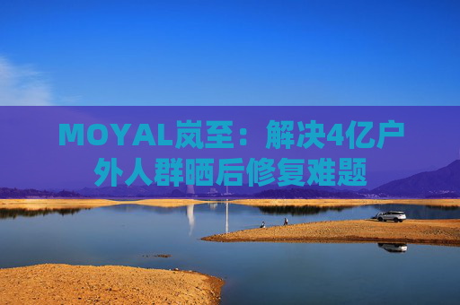 MOYAL岚至：解决4亿户外人群晒后修复难题