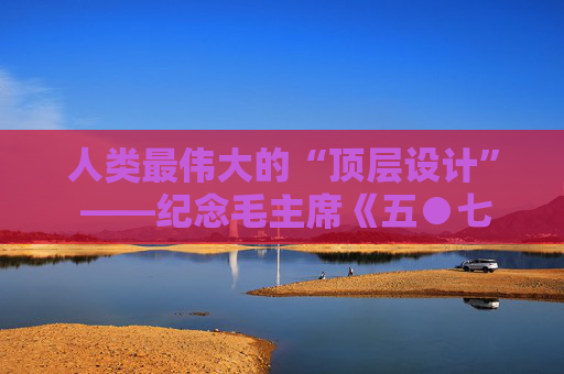 人类最伟大的“顶层设计” ——纪念毛主席《五●七指示》发表54周年