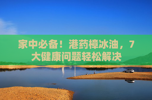 家中必备！港药樟冰油，7大健康问题轻松解决