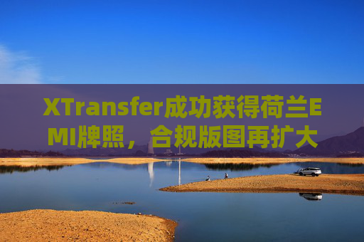 XTransfer成功获得荷兰EMI牌照，合规版图再扩大