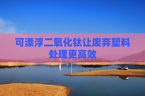 可漂浮二氧化钛让废弃塑料处理更高效