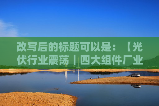 改写后的标题可以是：【光伏行业震荡｜四大组件厂业绩下滑，股价大幅缩水】