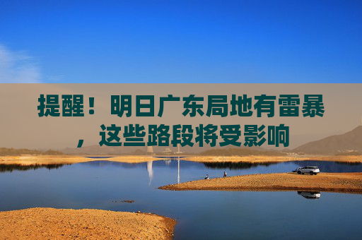 提醒！明日广东局地有雷暴，这些路段将受影响