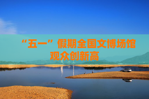 “五一”假期全国文博场馆观众创新高