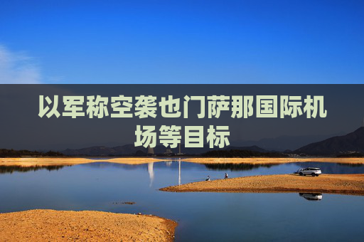 以军称空袭也门萨那国际机场等目标