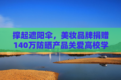撑起遮阳伞，美妆品牌捐赠140万防晒产品关爱高校学子