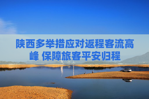 陕西多举措应对返程客流高峰 保障旅客平安归程