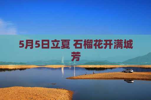 5月5日立夏 石榴花开满城芳