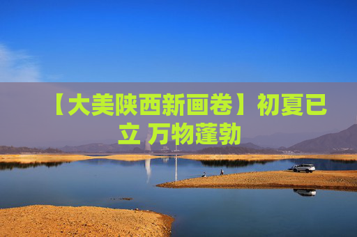 【大美陕西新画卷】初夏已立 万物蓬勃