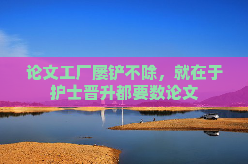 论文工厂屡铲不除，就在于护士晋升都要数论文