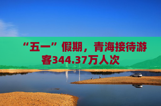 “五一”假期，青海接待游客344.37万人次