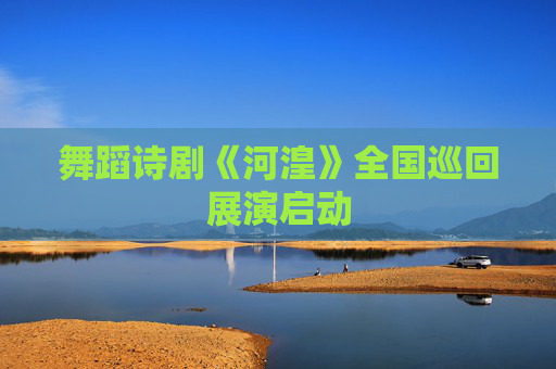舞蹈诗剧《河湟》全国巡回展演启动