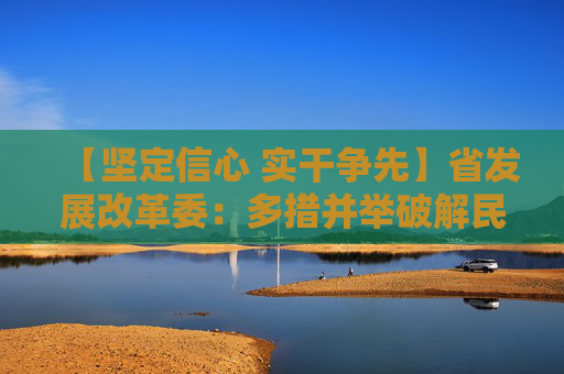 【坚定信心 实干争先】省发展改革委：多措并举破解民营经济融资难题 累计为12976户企业放贷104.16亿元