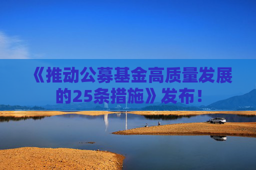 《推动公募基金高质量发展的25条措施》发布！