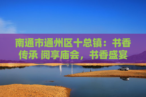 南通市通州区十总镇：书香传承 阅享庙会，书香盛宴火热开市！