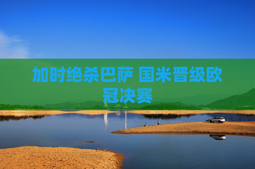 加时绝杀巴萨 国米晋级欧冠决赛