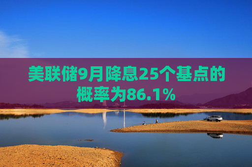 美联储9月降息25个基点的概率为86.1%