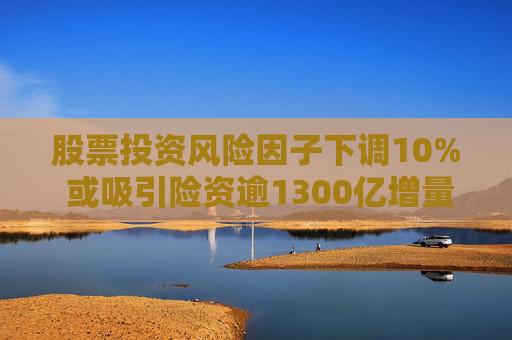 股票投资风险因子下调10% 或吸引险资逾1300亿增量资金
