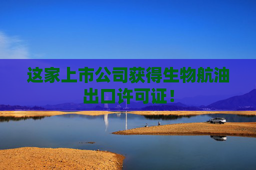 这家上市公司获得生物航油出口许可证！
