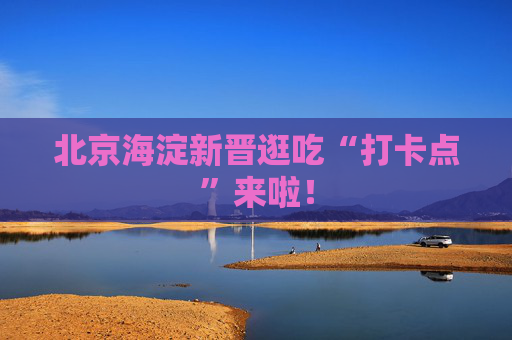 北京海淀新晋逛吃“打卡点”来啦！