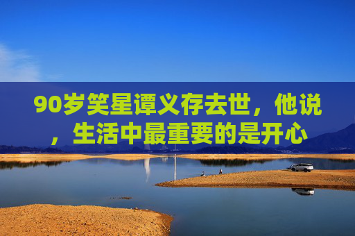 90岁笑星谭义存去世，他说，生活中最重要的是开心