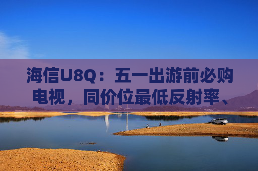海信U8Q：五一出游前必购电视，同价位最低反射率、最高屏刷