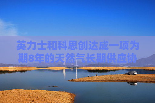 英力士和科思创达成一项为期8年的天然气长期供应协议