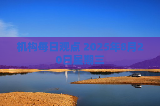 机构每日观点 2025年8月20日星期三