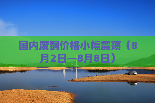 国内废钢价格小幅震荡（8月2日—8月8日）