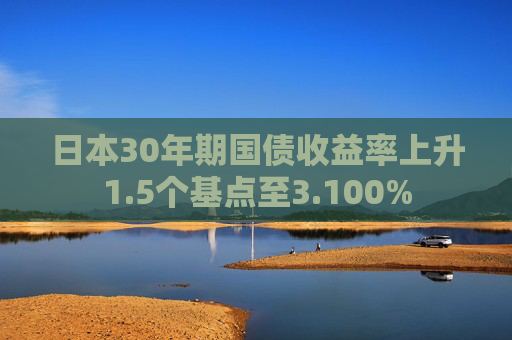日本30年期国债收益率上升1.5个基点至3.100%