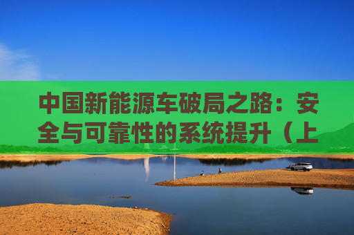 中国新能源车破局之路：安全与可靠性的系统提升（上）