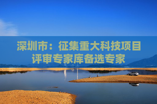 深圳市：征集重大科技项目评审专家库备选专家