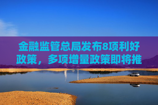 金融监管总局发布8项利好政策，多项增量政策即将推出