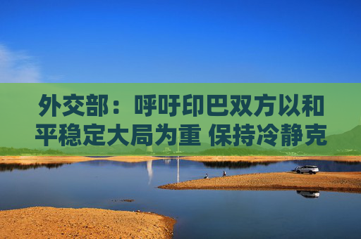 外交部：呼吁印巴双方以和平稳定大局为重 保持冷静克制