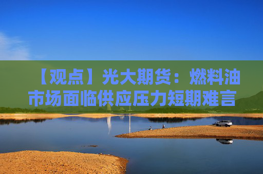 【观点】光大期货：燃料油市场面临供应压力短期难言乐观