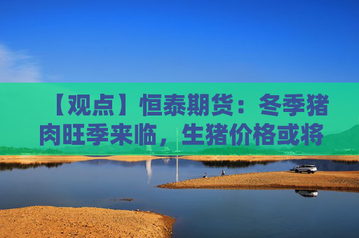 【观点】恒泰期货：冬季猪肉旺季来临，生猪价格或将上涨