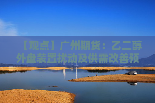 【观点】广州期货：乙二醇外盘装置扰动及供需改善预期期价仍有支撑