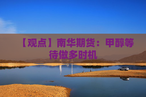 【观点】南华期货：甲醇等待做多时机