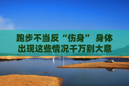 跑步不当反“伤身” 身体出现这些情况千万别大意