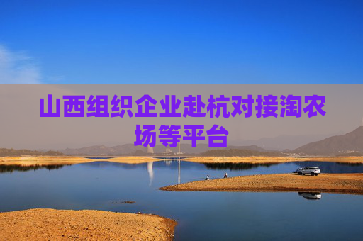 山西组织企业赴杭对接淘农场等平台
