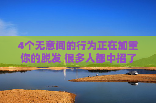 4个无意间的行为正在加重你的脱发 很多人都中招了