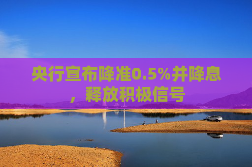 央行宣布降准0.5%并降息，释放积极信号
