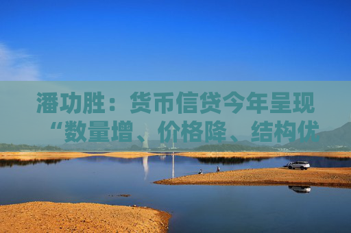 潘功胜：货币信贷今年呈现“数量增、价格降、结构优”特征