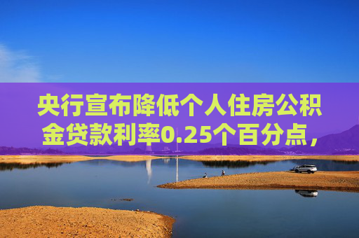 央行宣布降低个人住房公积金贷款利率0.25个百分点，首套房利率降至2.6%