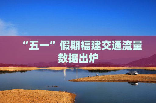 “五一”假期福建交通流量数据出炉