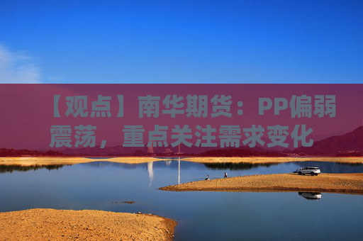 【观点】南华期货：PP偏弱震荡，重点关注需求变化