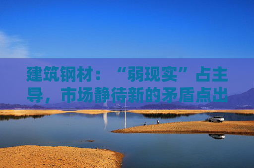 建筑钢材：“弱现实”占主导，市场静待新的矛盾点出现