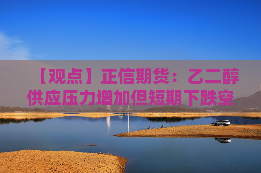 【观点】正信期货：乙二醇供应压力增加但短期下跌空间有限