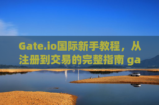 Gate.io国际新手教程，从注册到交易的完整指南 gate.io国际新手教程